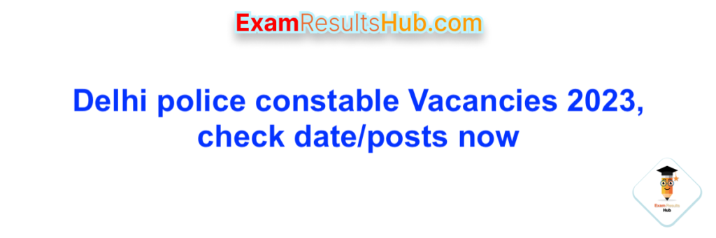 Delhi police constable Vacancies 2023, check date/posts now